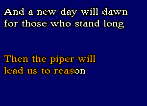 And a new day will dawn
for those who stand long

Then the piper will
lead us to reason