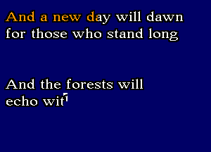 And a new day will dawn
for those who stand long

And the forests will
echo wit'