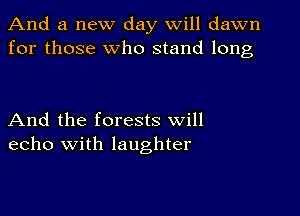 And a new day will dawn
for those Who stand long

And the forests will
echo with laughter