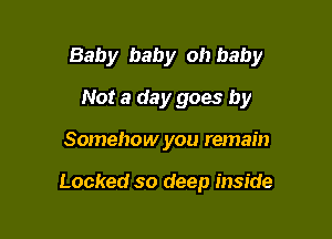 Baby baby oh baby

Not a day goes by
Somehow you remain

Locked so deep inside