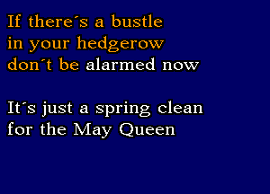 If there's a bustle
in your hedgerow
don t be alarmed now

IFS just a spring clean
for the May Queen