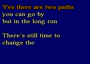 Yes there are two paths
you can go by
but in the long run

There's still time to
change the