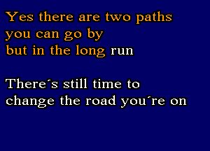 Yes there are two paths
you can go by
but in the long run

There's still time to
change the road you're on