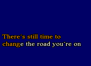 There's still time to
change the road you're on