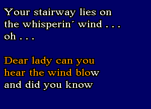 Your stairway lies on

the Whisperiw wind . . .
oh . . .

Dear lady can you
hear the wind blow
and did you know