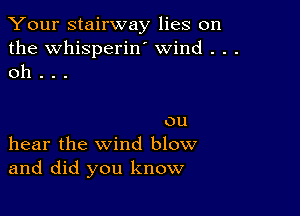 Your stairway lies on

the Whisperiw wind . . .
oh . . .

ou
hear the wind blow
and did you know