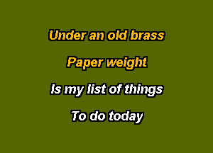 Under an old brass

Paper weight

Is my list of things

To do today