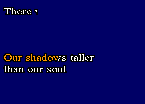 There '

Our Shadows taller
than our soul