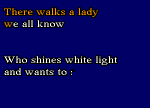 There walks a lady
we all know

XVho shines white light
and wants to