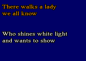 There walks a lady
we all know

XVho shines white light
and wants to show