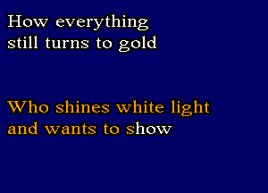 How everything
still turns to gold

XVho shines white light
and wants to show