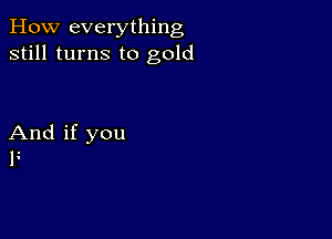 How everything
still turns to gold

And if you
P