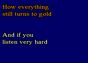 How everything
still turns to gold

And if you
listen very hard