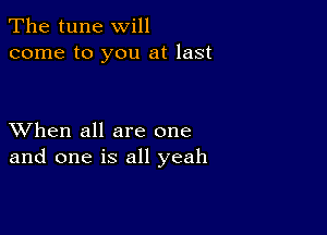 The tune will
come to you at last

XVhen all are one
and one is all yeah