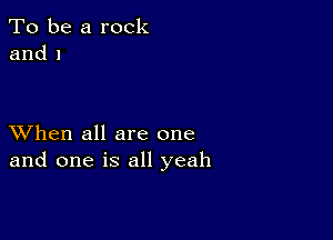 To be a rock
and 1

XVhen all are one
and one is all yeah