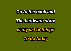 Go to the bank and

The hardware store

Is my list of things

To do today