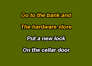 Go to the bank and
The hardware store

Put a new look

On the celiar door