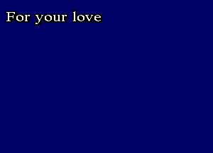 For your love