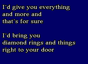 I'd give you everything
and more and
thafs for sure

I d bring you
diamond rings and things
right to your door