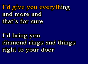 I'd give you everything
and more and
thafs for sure

I d bring you
diamond rings and things
right to your door