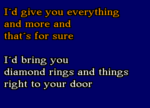 I'd give you everything
and more and
thafs for sure

I d bring you
diamond rings and things
right to your door