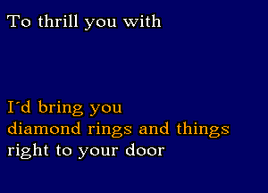 To thrill you with

1d bring you
diamond rings and things
right to your door