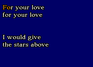 For your love
for your love

I would give
the stars above