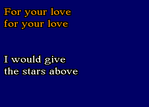 For your love
for your love

I would give
the stars above