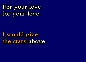 For your love
for your love

I would give
the stars above