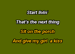 Start livin'
That's the next thing

Sit on the porch

And give my 9131 a kiss