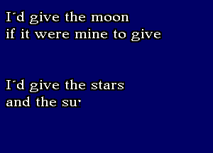 I'd give the moon
if it were mine to give

Itd give the stars
and the su-