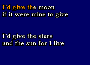 I'd give the moon
if it were mine to give

Itd give the stars
and the sun for I live