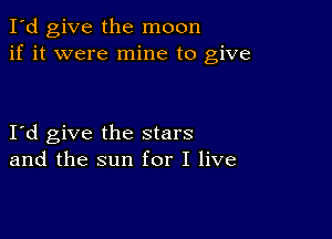 I'd give the moon
if it were mine to give

Itd give the stars
and the sun for I live