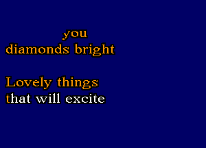 you
diamonds bright

Lovely things
that will excite