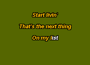 Start livin'

That's the next thing

On my list