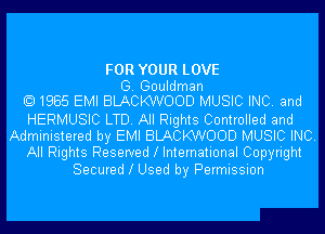 FOR YOUR LOVE
G. Gouldman
1985 EMI BLACKWOOD MUSIC INC. and
HERMUSIC LTD. All Rights Controlled and
Administered by EMI BLACKWOOD MUSIC INC.
All Rights Reserved l International Copyright
Secured l Used by Permission