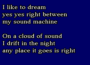 I like to dream

yes yes right between
my sound machine

On a cloud of sound
I drift in the night
any place it goes is right