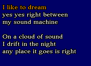 I like to dream

yes yes right between
my sound machine

On a cloud of sound
I drift in the night
any place it goes is right