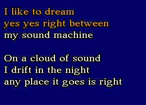 I like to dream

yes yes right between
my sound machine

On a cloud of sound
I drift in the night
any place it goes is right