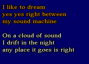 I like to dream

yes yes right between
my sound machine

On a cloud of sound
I drift in the night
any place it goes is right