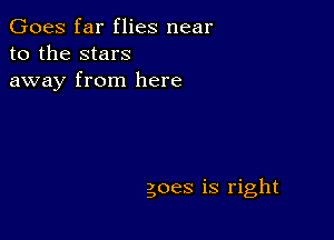 Goes far flies near
to the stars
away from here

goes is right