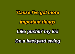 'Cause I've got more
Important things

Like pushin'my kid

On a backyard swing