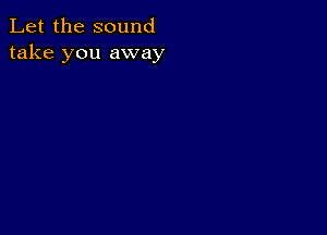 Let the sound
take you away