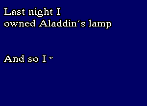 Last night I
owned Aladdin's lamp

And so I '