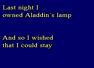 Last night I
owned Aladdin's lamp

And so I wished
that I could stay