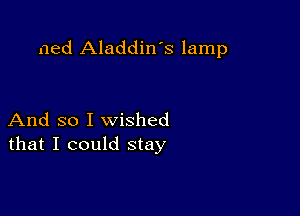 ned Aladdin's lamp

And so I wished
that I could stay