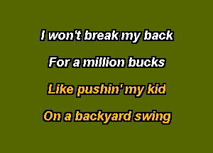 I won't break my back
For a mimon bucks

Like pushin'my kid

On a backyard swing