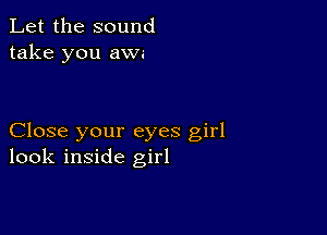 Let the sound
take you aw.-

Close your eyes girl
look inside girl