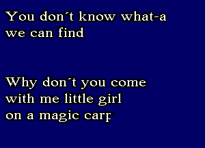 You don't know what-a
we can find

XVhy don't you come
With me little girl
on a magic carp