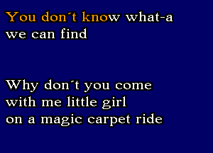 You don't know what-a
we can find

XVhy don't you come
With me little girl
on a magic carpet ride